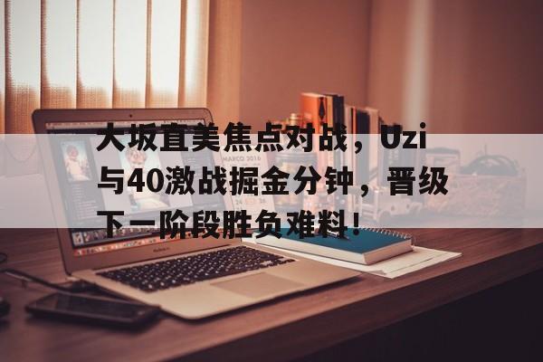 大坂直美焦点对战，Uzi与40激战掘金分钟，晋级下一阶段胜负难料！(大阪直美最新消息)-爱游戏ayx官方