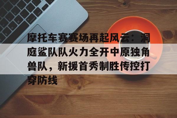 包含摩托车赛赛场再起风云：洞庭鲨队队火力全开中原独角兽队，新援首秀制胜传控打穿防线的词条-爱游戏ayx官方